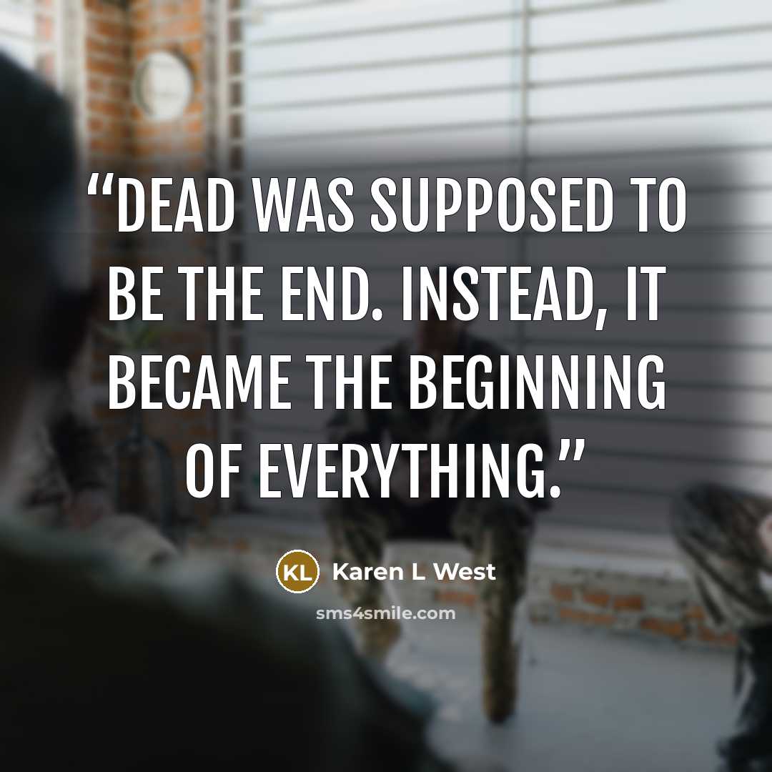 “Dead was supposed to be the end. Instead, it became the beginning of everything.” quote by Karen L West