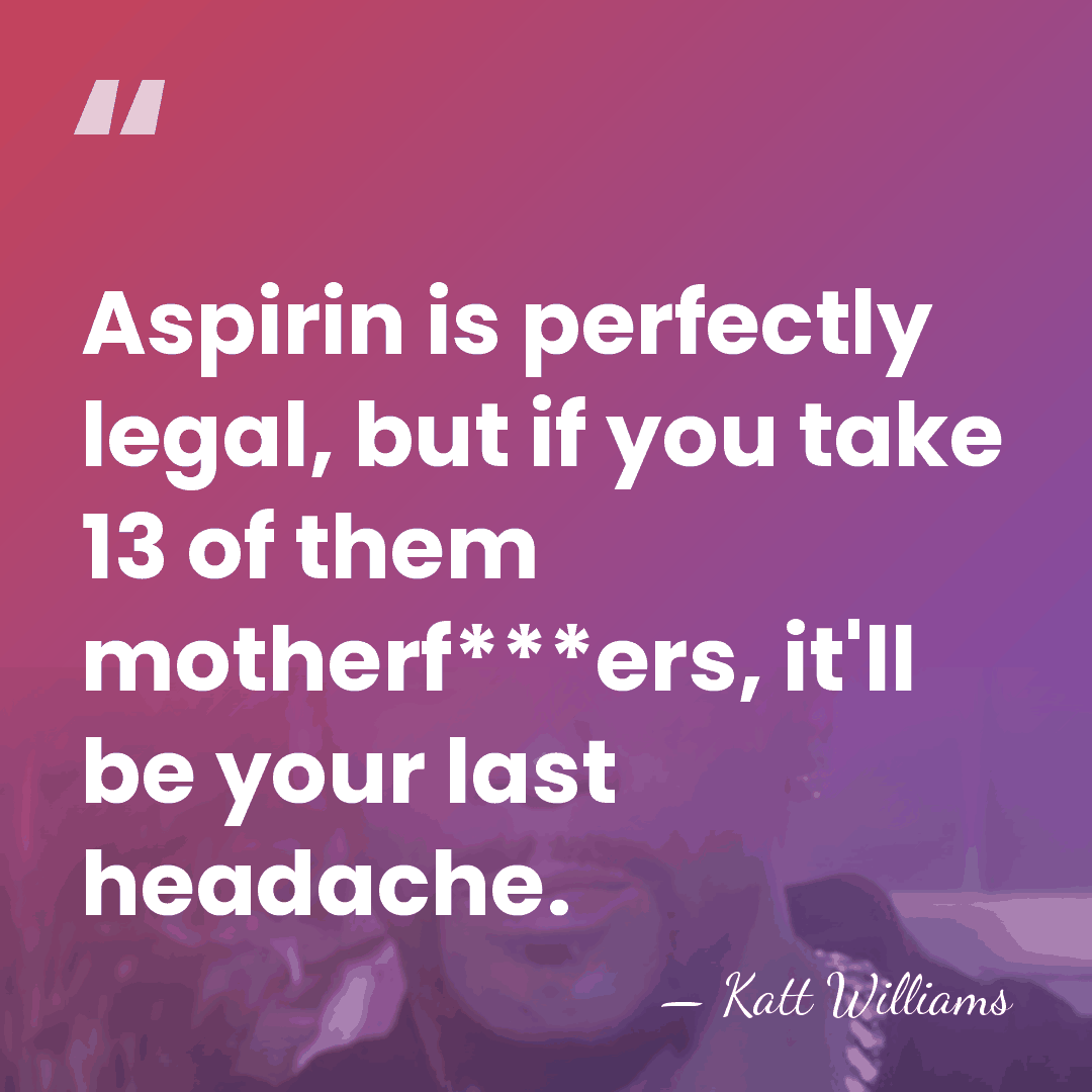 Aspirin is perfectly legal, but if you take 13 of them motherf***ers,&hellip; - Katt Williams