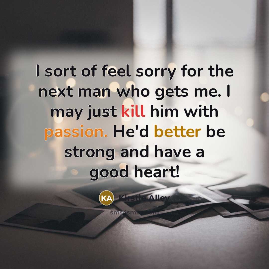 “I sort of feel sorry for the next man who gets me. I may just kill him with passion. He'd better be strong and have a good heart!” quote by Kirstie Alley