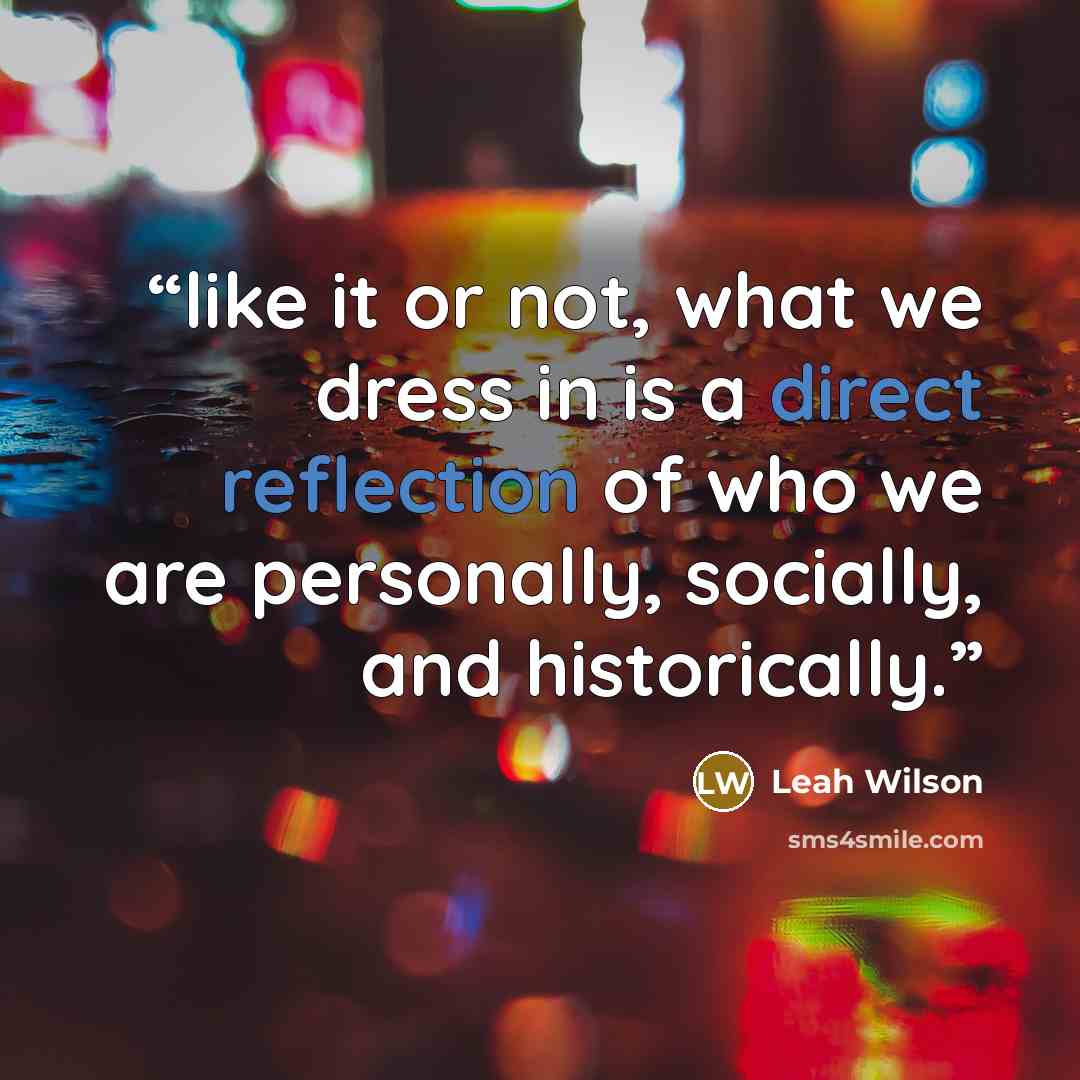 “like it or not, what we dress in is a direct reflection of who we are personally, socially, and historically.” quote by Leah Wilson