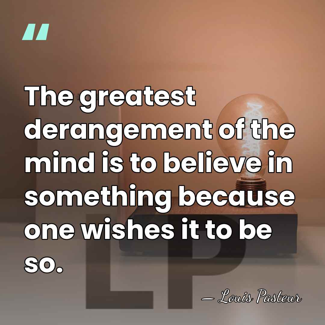 The greatest derangement of the mind is to believe in something because&hellip; - Louis Pasteur