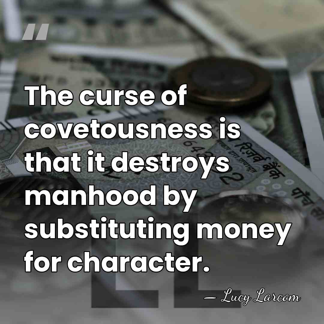 The curse of covetousness is that it destroys manhood by substituting money&hellip; - Lucy Larcom