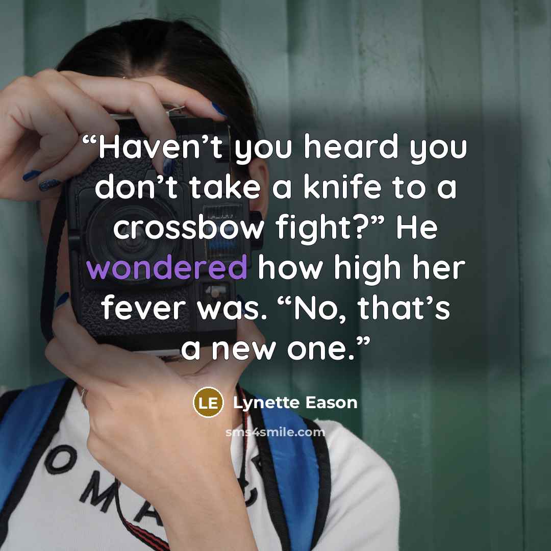 “Haven’t you heard you don’t take a knife to a crossbow fight?” He wondered how high her fever was. “No, that’s a new one.” quote by Lynette Eason