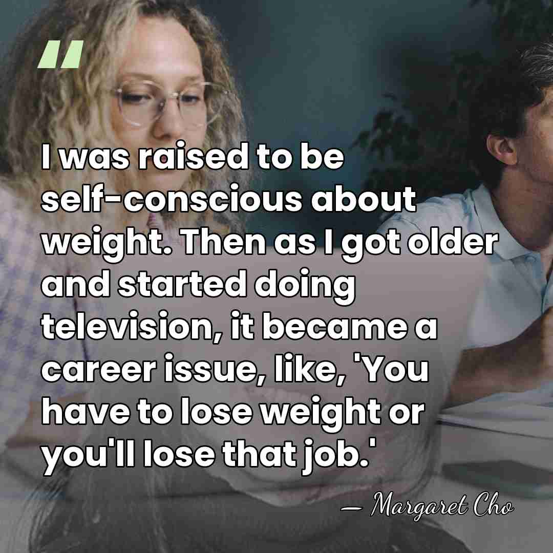 I was raised to be self-conscious about weight. Then as I got&hellip; - Margaret Cho
