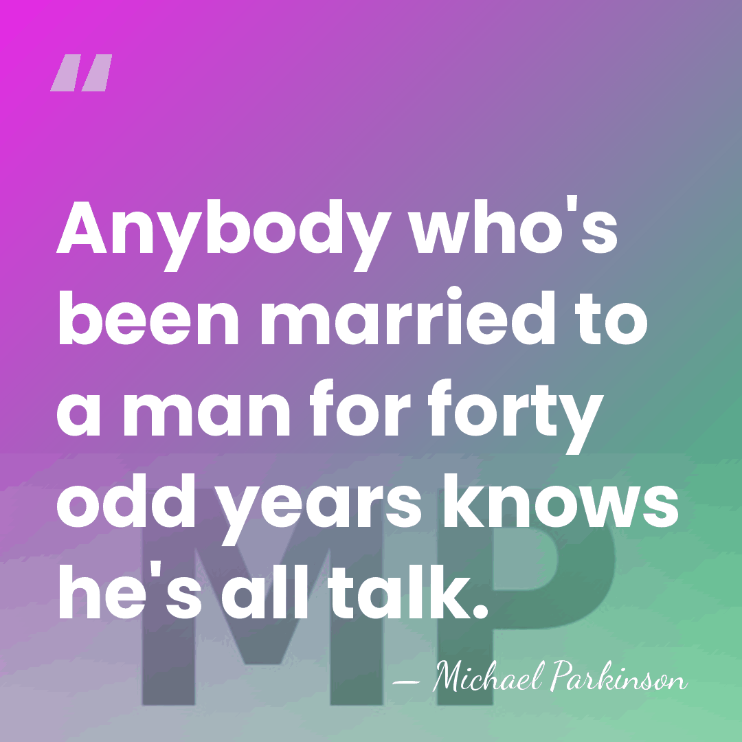 Anybody who's been married to a man for forty odd years knows&hellip; - Michael Parkinson