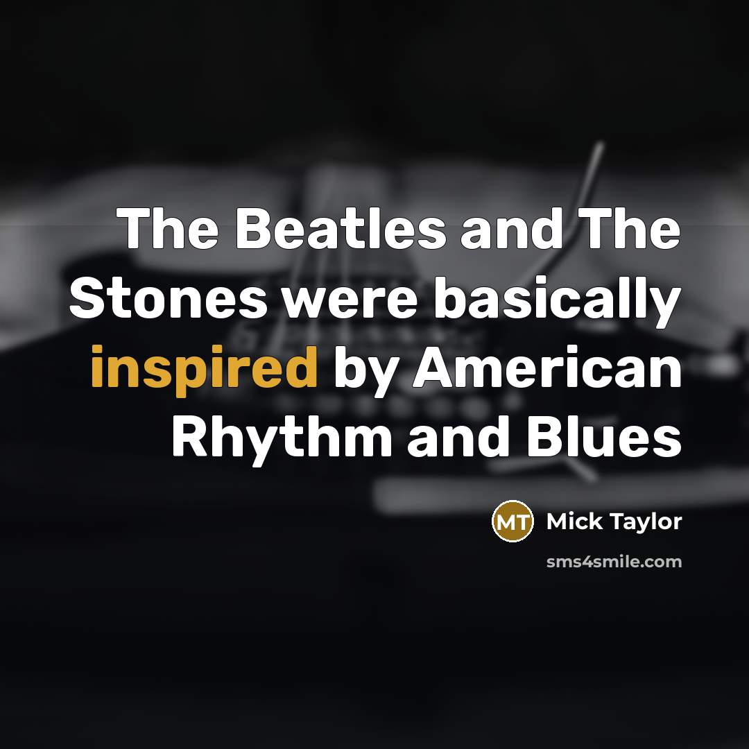 “The Beatles and The Stones were basically inspired by American…” quote by Mick Taylor