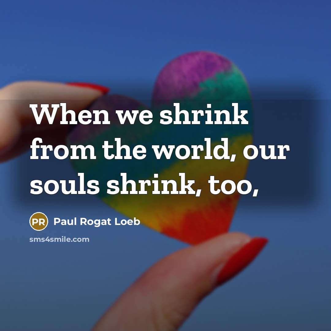 “When we shrink from the world, our souls shrink, too,…” quote by Paul Rogat Loeb