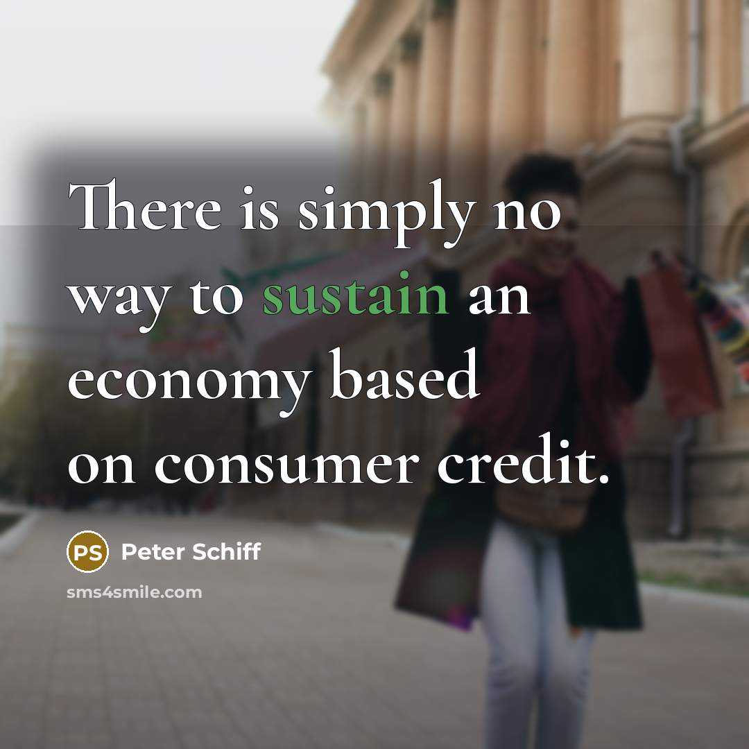 “There is simply no way to sustain an economy based on consumer credit.” quote by Peter Schiff