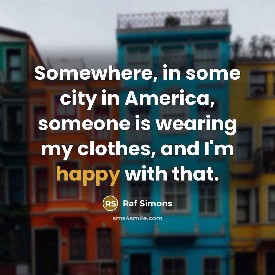 “Somewhere, in some city in America, someone is wearing my…” quote by Raf Simons