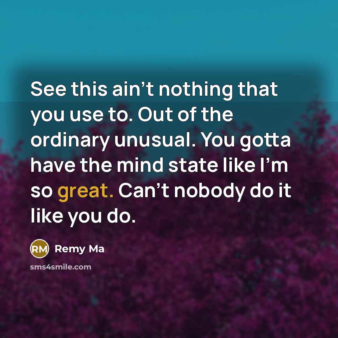 “See this ain't nothing that you use to. Out of the ordinary unusual. You gotta have the mind state like I'm so great. Can't nobody do it like you do.” quote by Remy Ma