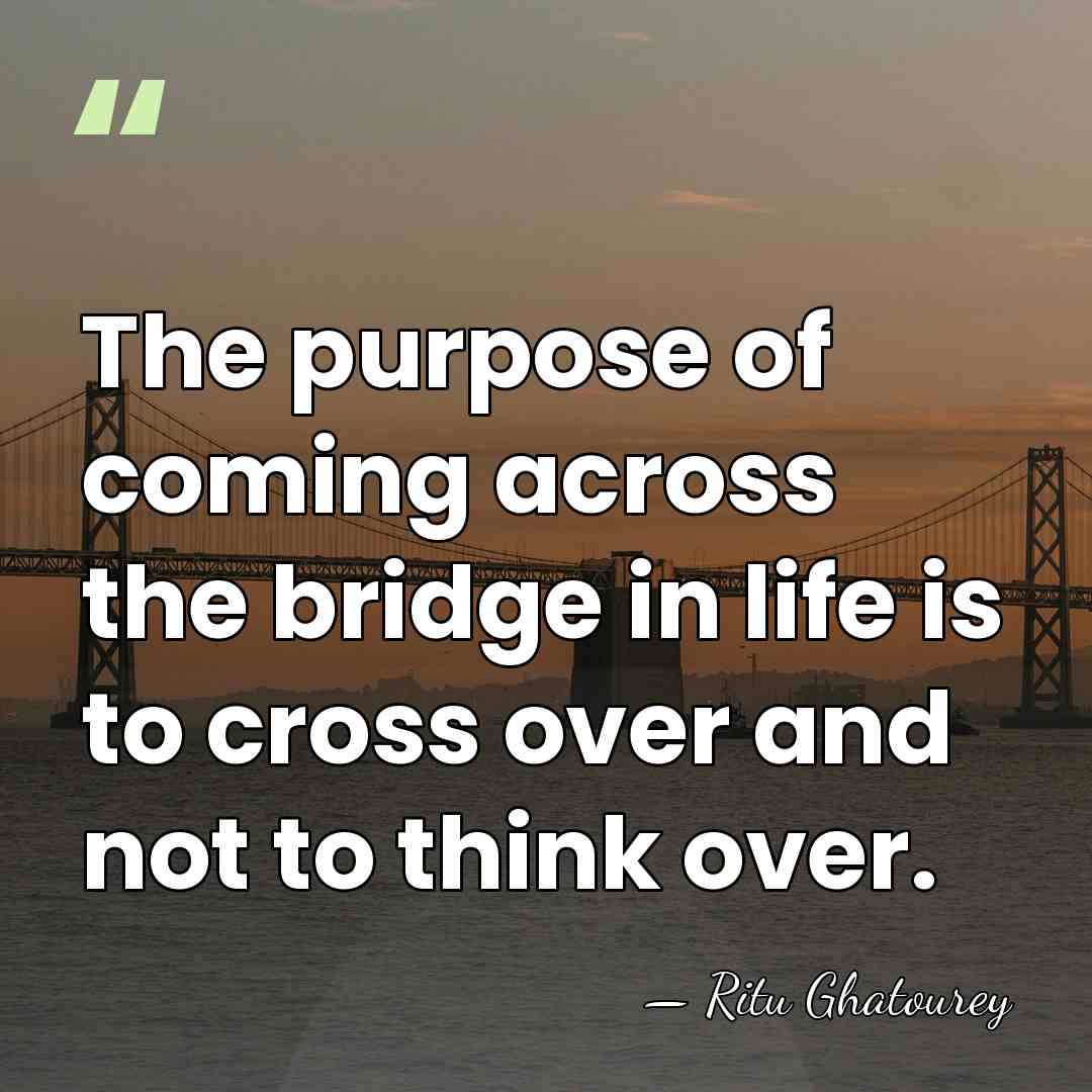The purpose of coming across the bridge in life is to cross&hellip; - Ritu Ghatourey