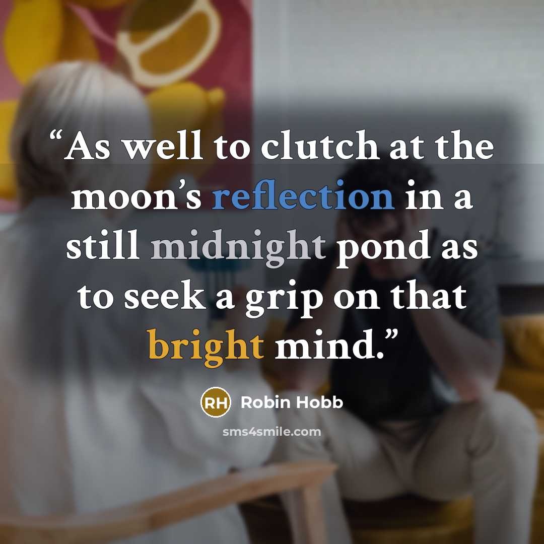 “As well to clutch at the moon’s reflection in a still midnight pond as to seek a grip on that bright mind.” quote by Robin Hobb