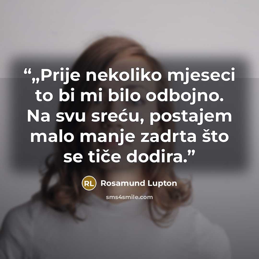 “„Prije nekoliko mjeseci to bi mi bilo odbojno. Na svu sreću, postajem malo manje zadrta što se tiče dodira.” quote by Rosamund Lupton