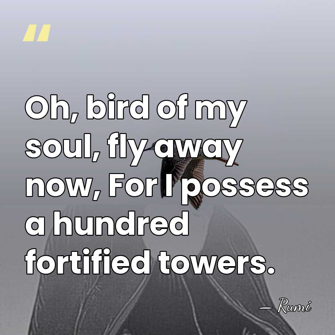 Oh, bird of my soul, fly away now, For I possess a&hellip; - Rumi