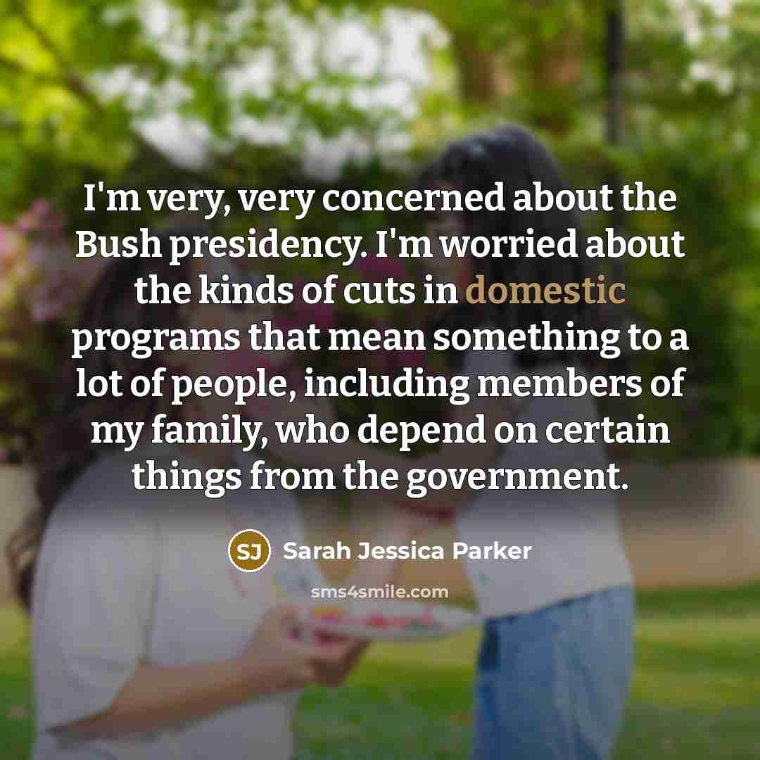 “I'm very, very concerned about the Bush presidency. I'm worried…” quote by Sarah Jessica Parker