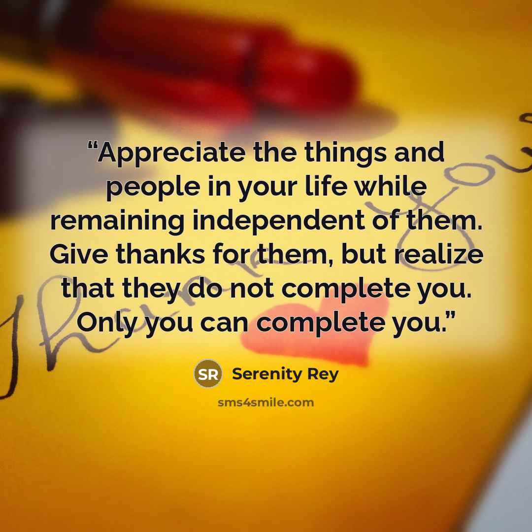 “Appreciate the things and people in your life while remaining independent of them. Give thanks for them, but realize that they do not complete you. Only you can complete you.” quote by Serenity Rey