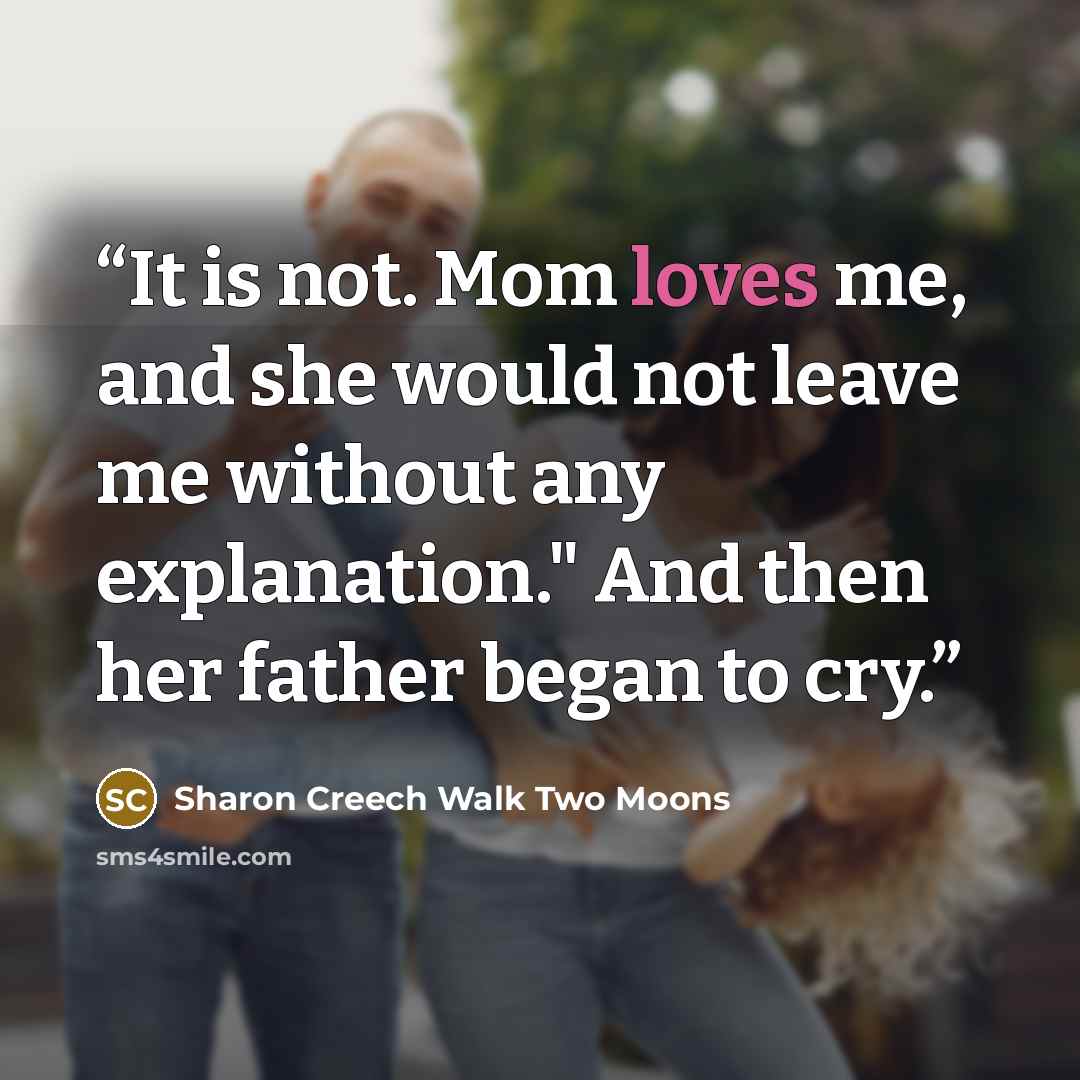 “It is not. Mom loves me, and she would not leave me without any explanation." And then her father began to cry.” quote by Sharon Creech Walk Two Moons