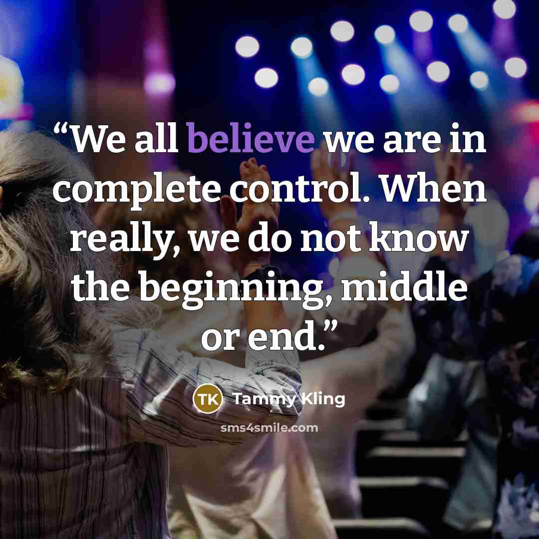 “We all believe we are in complete control. When really, we do not know the beginning, middle or end.” quote by Tammy Kling