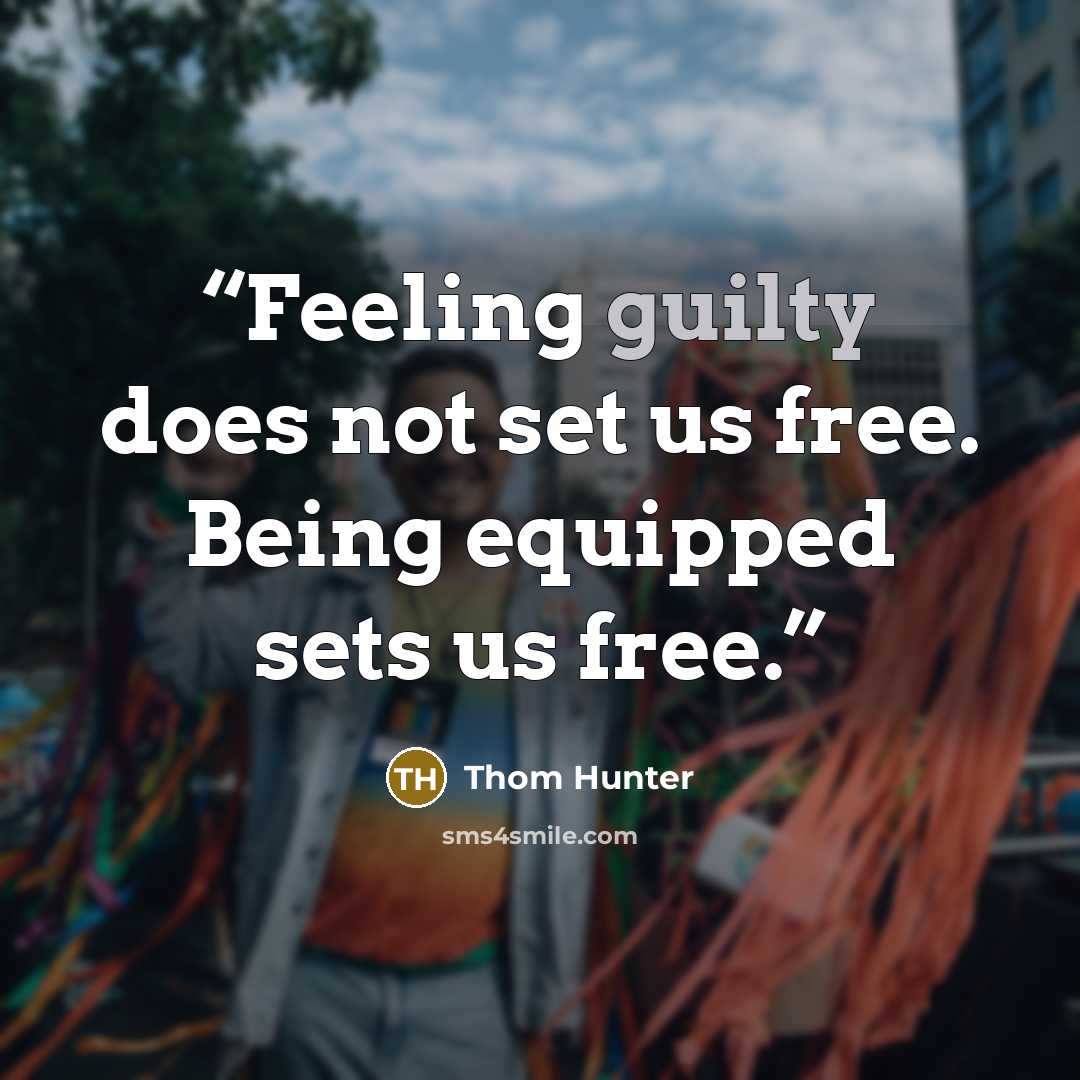 “Feeling guilty does not set us free. Being equipped sets us free.” quote by Thom Hunter