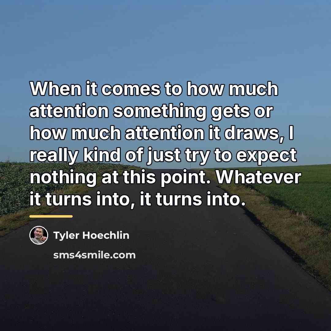 “When it comes to how much attention something gets or…” quote by Tyler Hoechlin
