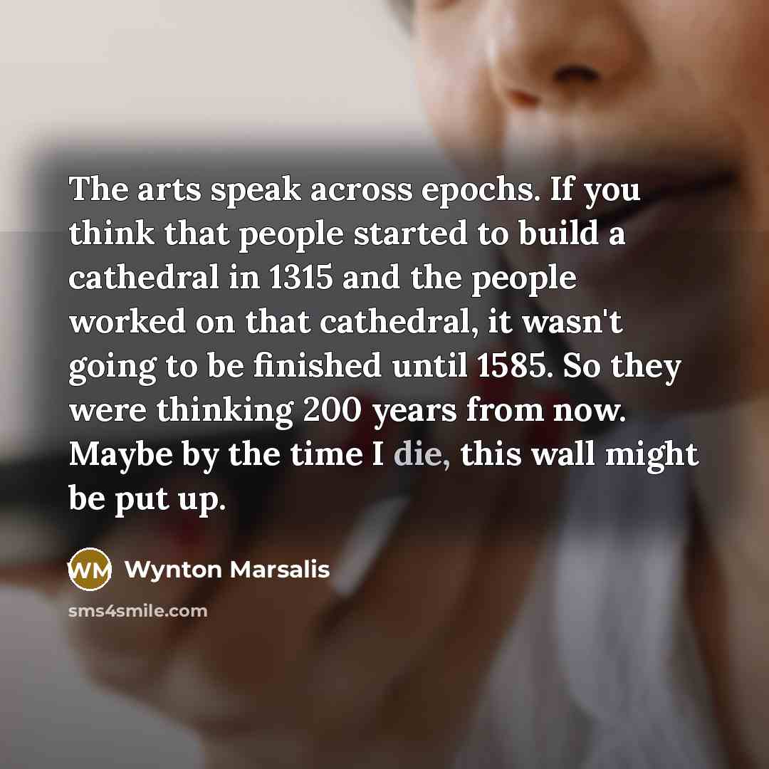 “The arts speak across epochs. If you think that people…” quote by Wynton Marsalis