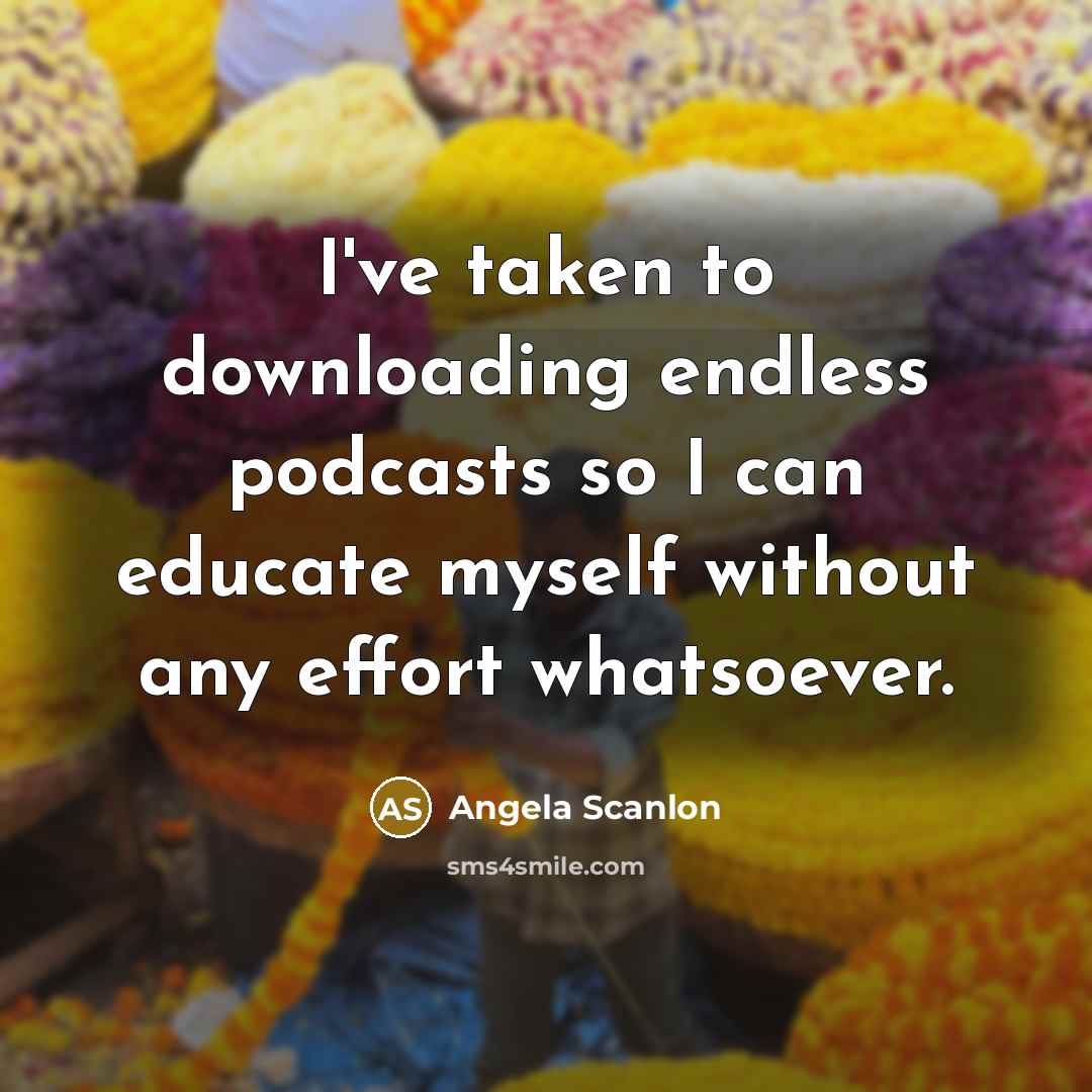“I've taken to downloading endless podcasts so I can educate…” quote by Angela Scanlon