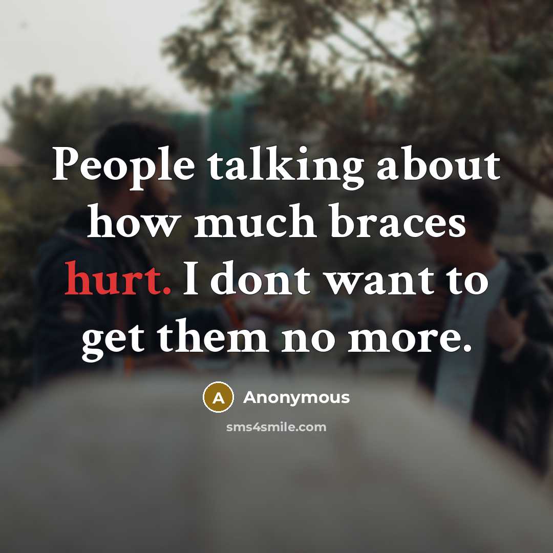 “People talking about how much braces hurt. I dont want to get them no more.” quote by Anonymous