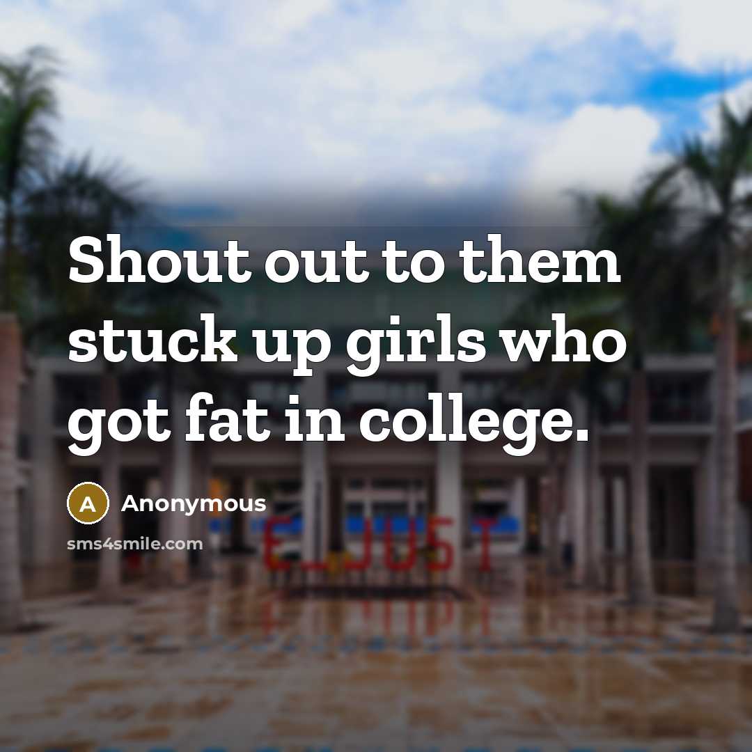 “Shout out to them stuck up girls who got fat in college.” quote by Anonymous