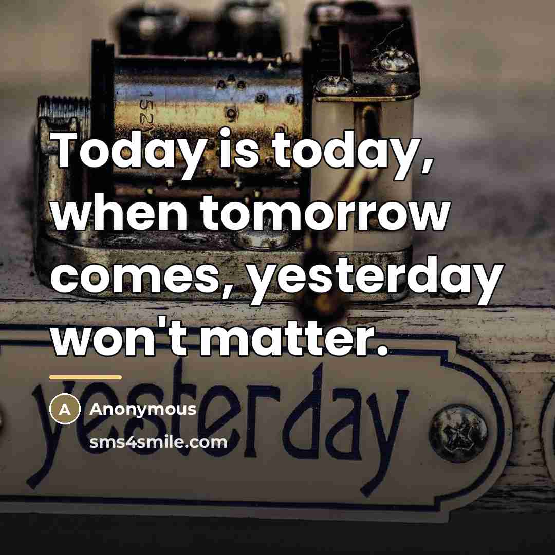 “Today is today, when tomorrow comes, yesterday won't matter.…” quote by Anonymous