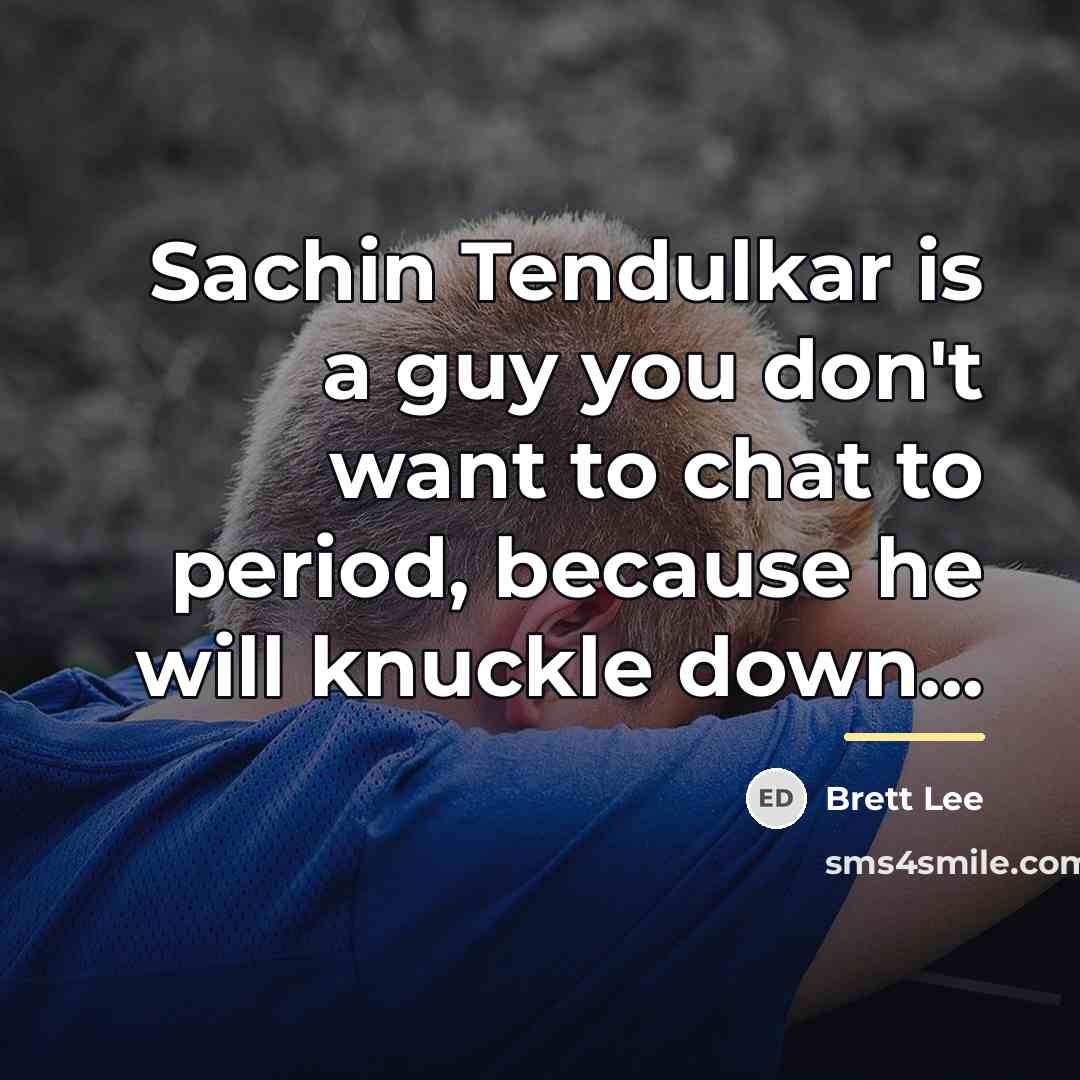 “Sachin Tendulkar is a guy you don't want to chat…” quote by Brett Lee
