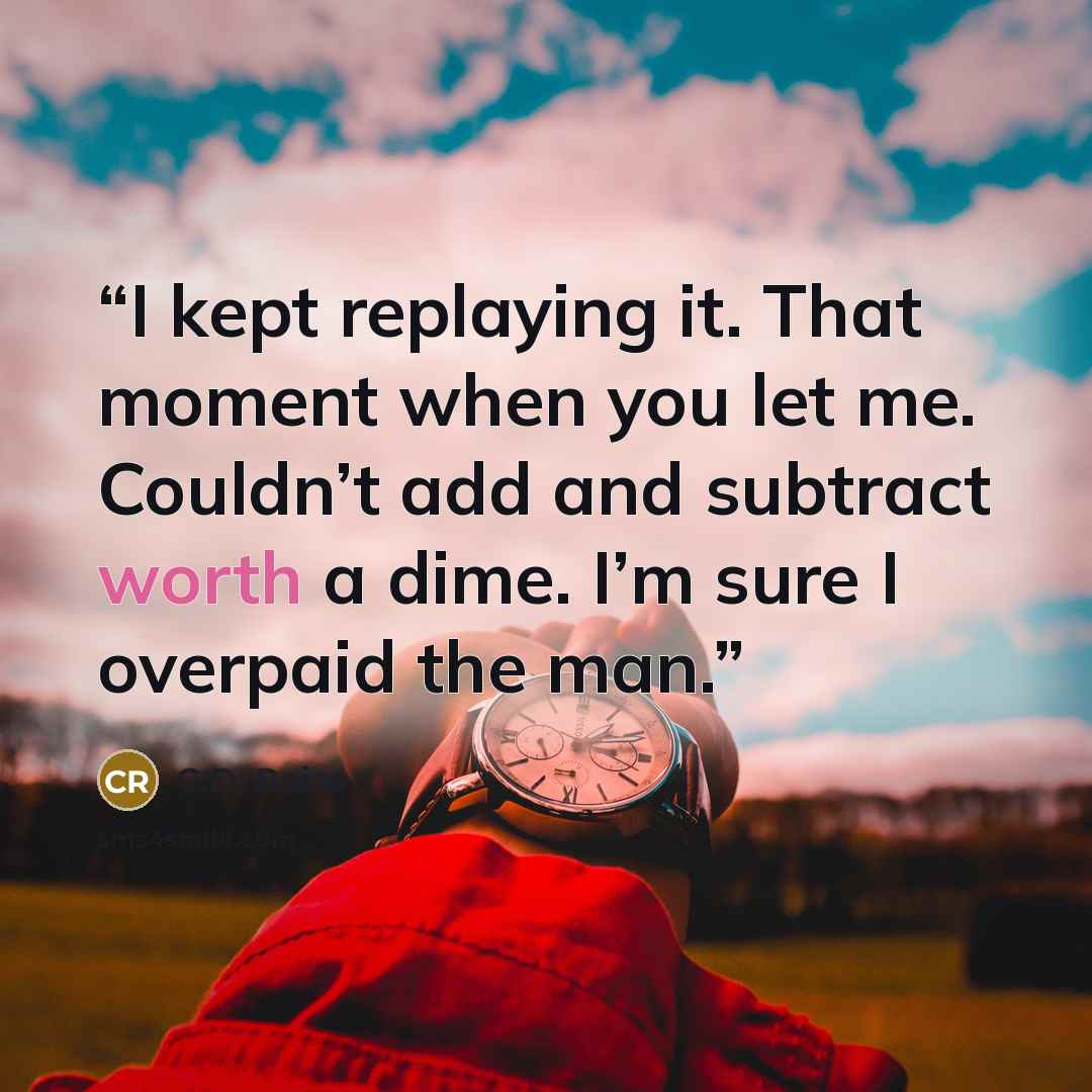 “I kept replaying it. That moment when you let me. Couldn’t add and subtract worth a dime. I’m sure I overpaid the man.” quote by C.D. Reiss