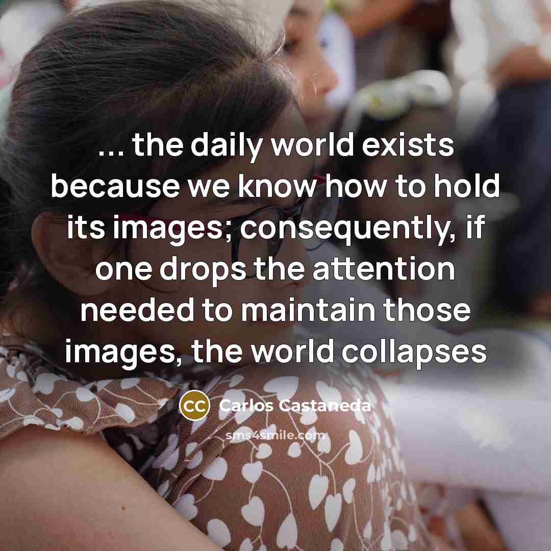 “... the daily world exists because we know how to…” quote by Carlos Castaneda