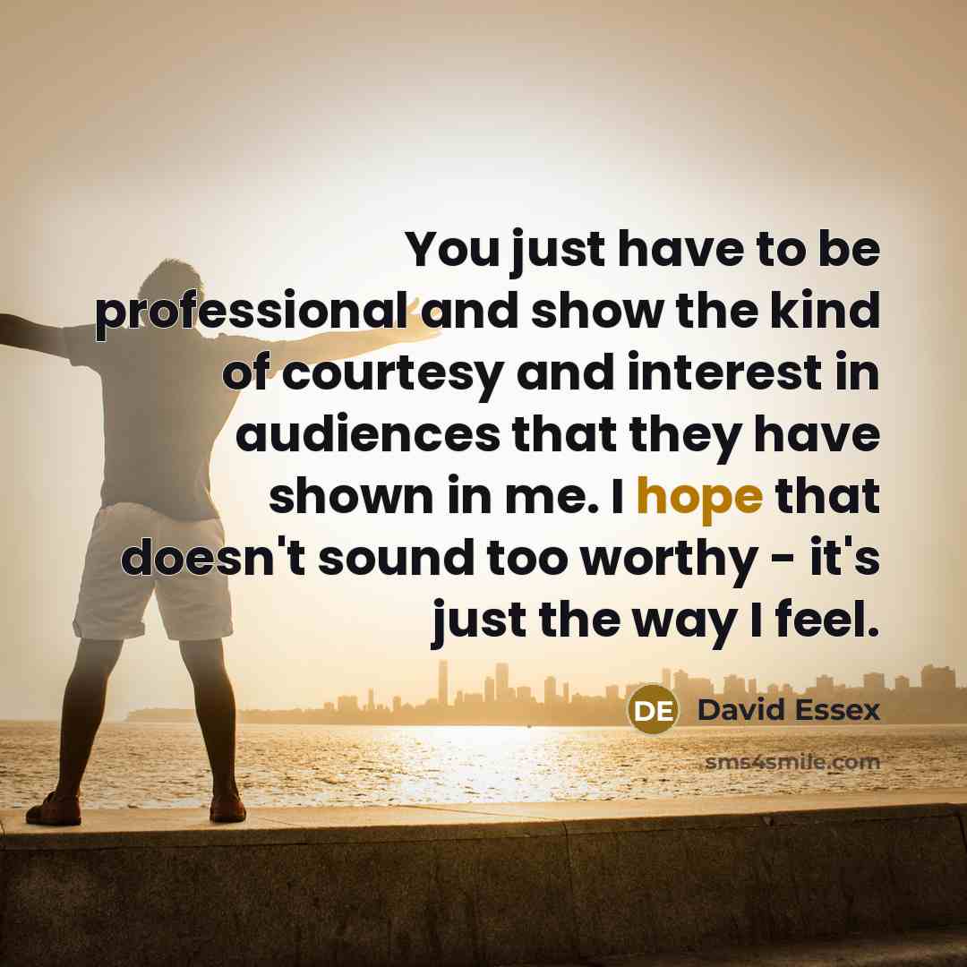“You just have to be professional and show the kind of courtesy and interest in audiences that they have shown in me. I hope that doesn't sound too worthy - it's just the way I feel.” quote by David Essex