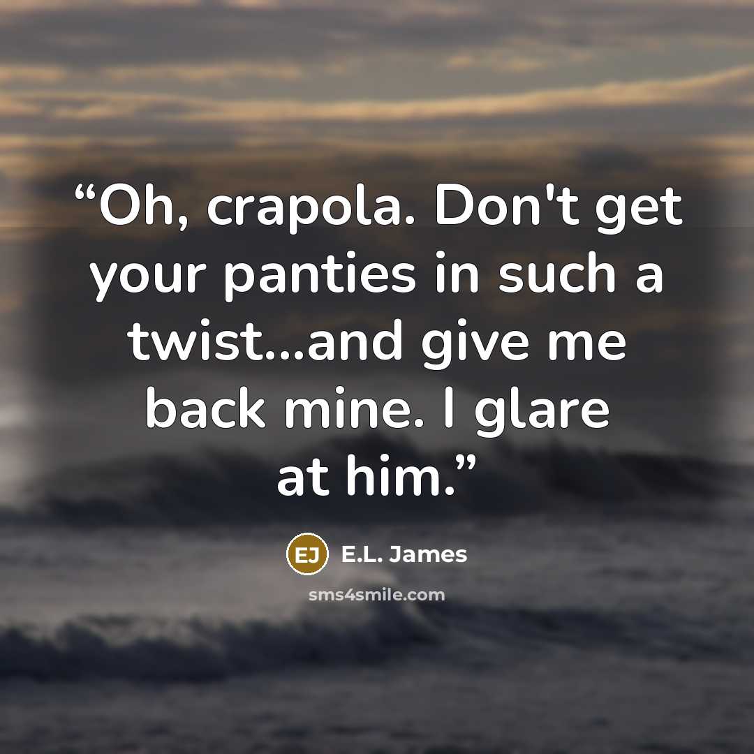 “Oh, crapola. Don't get your panties in such a twist...and give me back mine. I glare at him.” quote by E.L. James