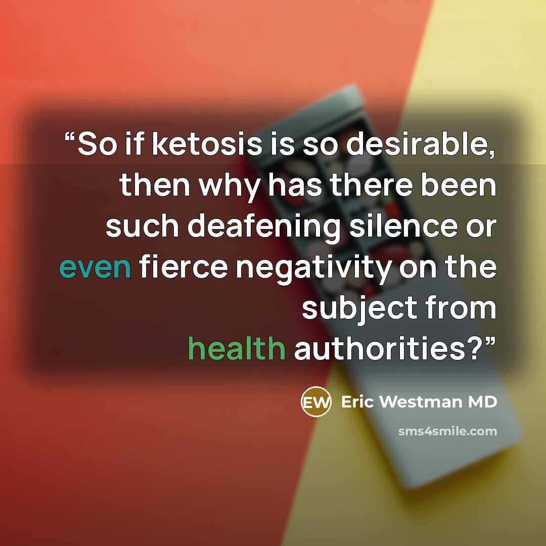 “So if ketosis is so desirable, then why has there been such deafening silence or even fierce negativity on the subject from health authorities?” quote by Eric Westman MD