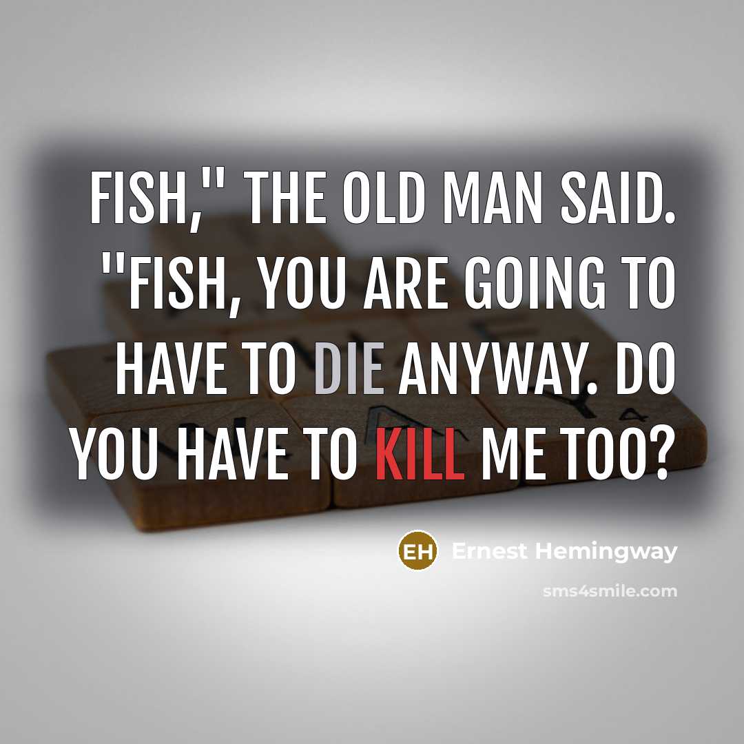 “Fish," the old man said. "Fish, you are going to have to die anyway. Do you have to kill me too?” quote by Ernest Hemingway