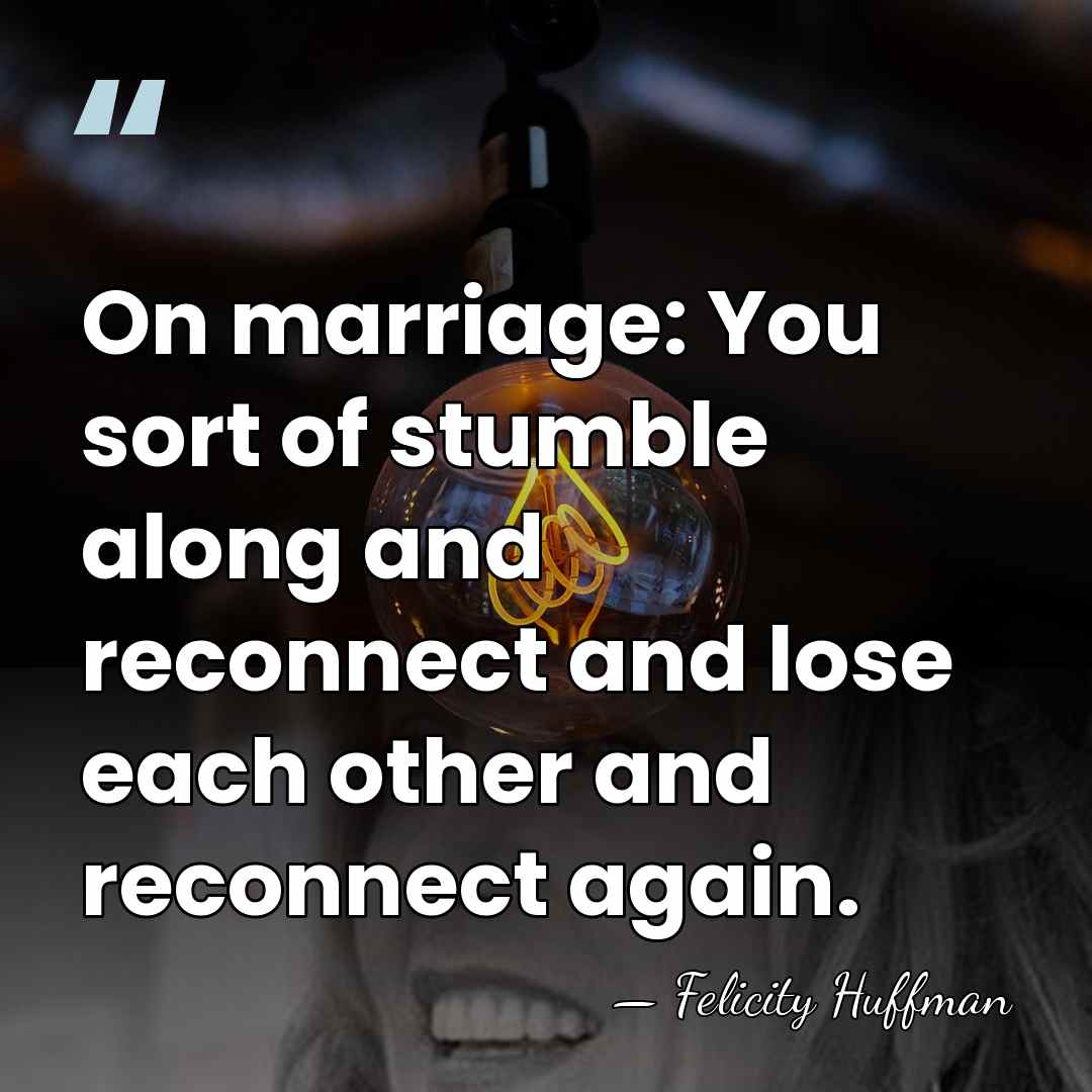 On marriage: You sort of stumble along and reconnect and lose each&hellip; - Felicity Huffman