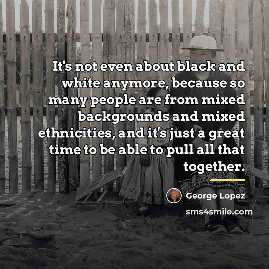 “It's not even about black and white anymore, because so…” quote by George Lopez