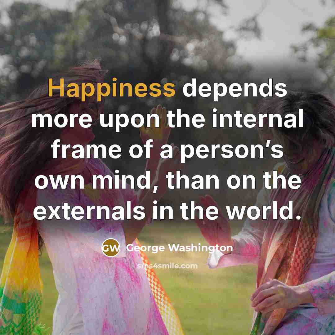 “Happiness depends more upon the internal frame of a person’s…” quote by George Washington