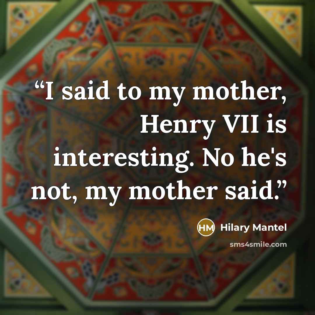“I said to my mother, Henry VII is interesting. No he's not, my mother said.” quote by Hilary Mantel