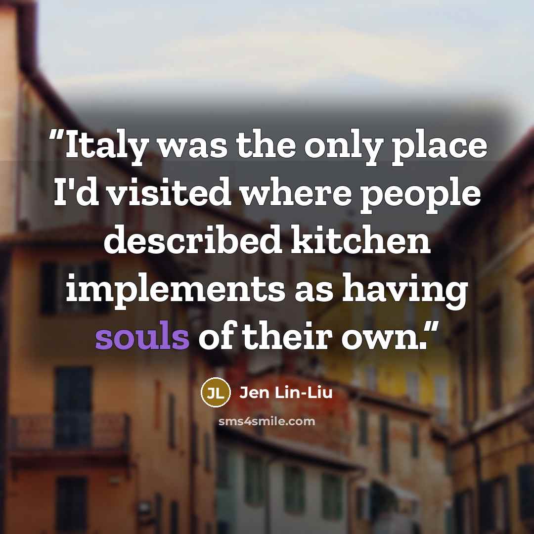 “Italy was the only place I'd visited where people described kitchen implements as having souls of their own.” quote by Jen Lin-Liu