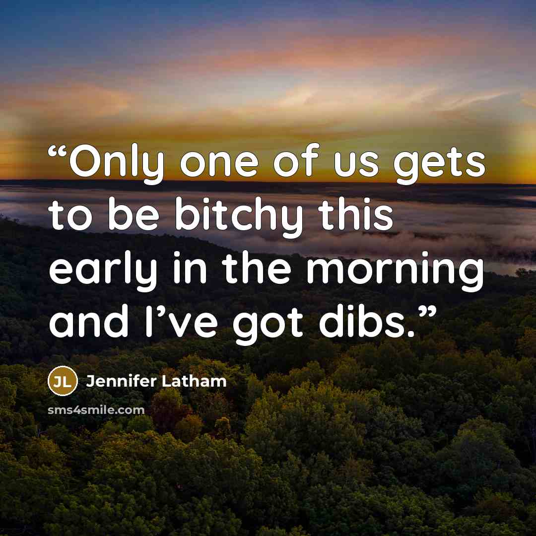 “Only one of us gets to be bitchy this early in the morning and I’ve got dibs.” quote by Jennifer Latham