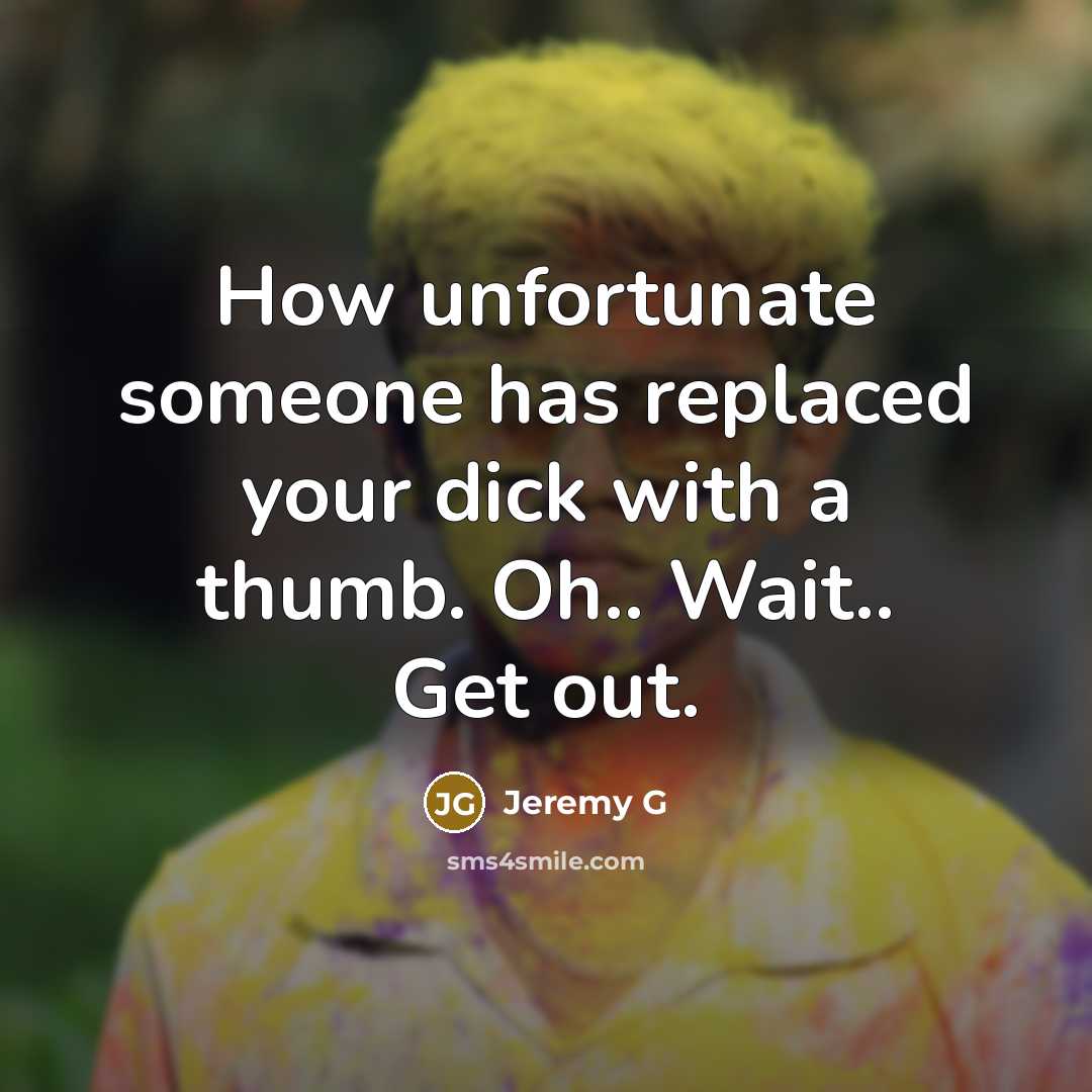 “How unfortunate someone has replaced your dick with a thumb. Oh.. Wait.. Get out.” quote by Jeremy G