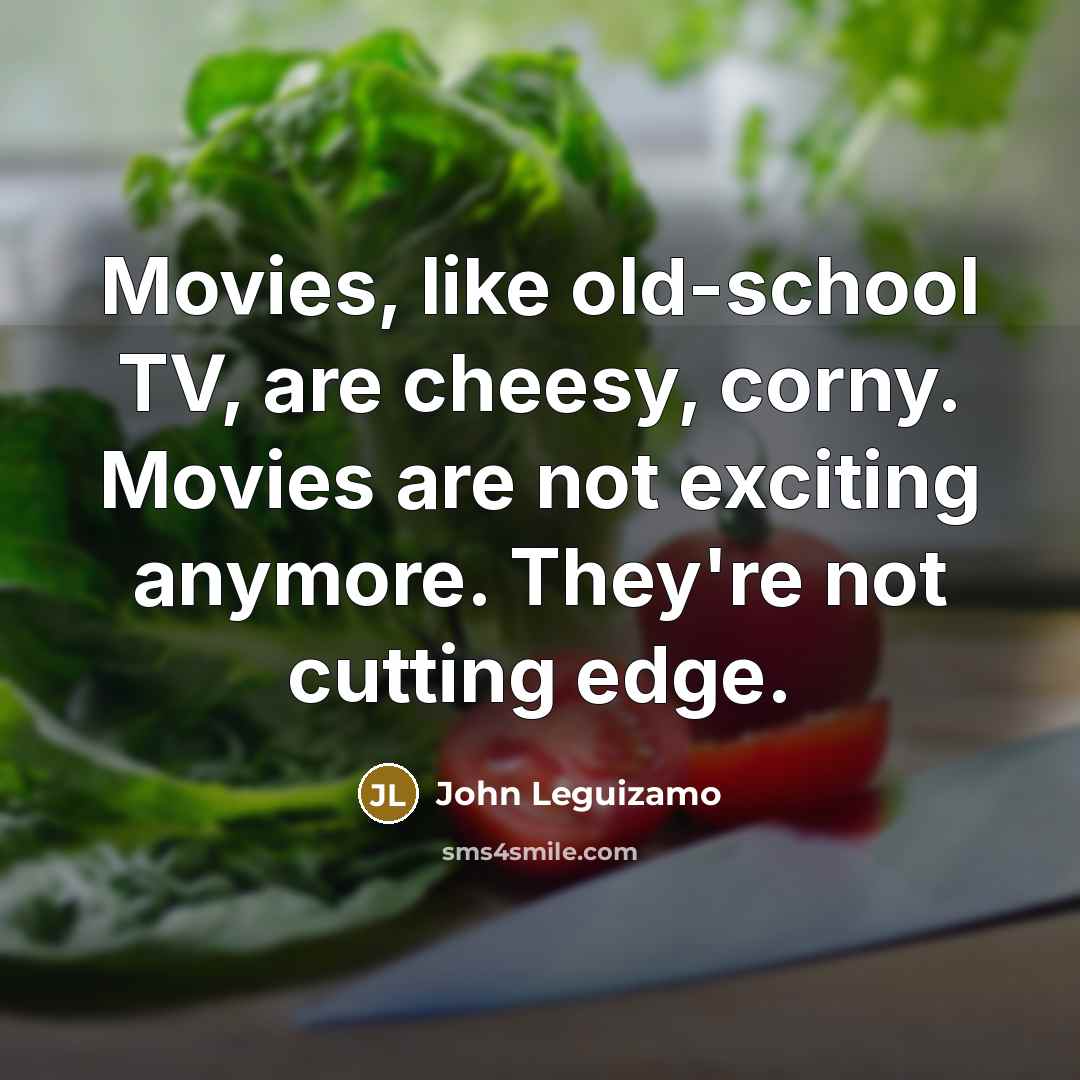 “Movies, like old-school TV, are cheesy, corny. Movies are not…” quote by John Leguizamo