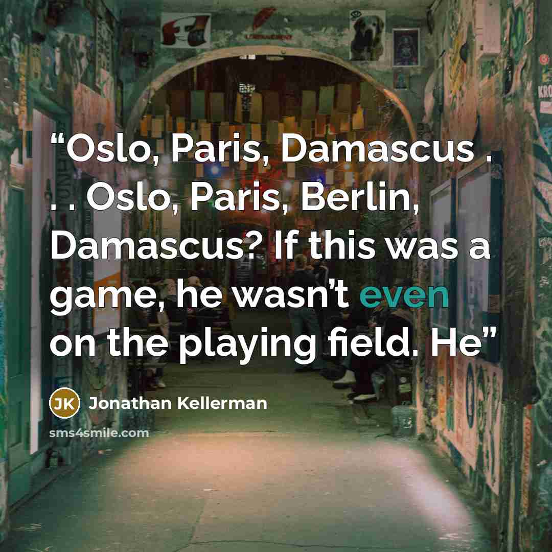 “Oslo, Paris, Damascus . . . Oslo, Paris, Berlin, Damascus? If this was a game, he wasn’t even on the playing field. He” quote by Jonathan Kellerman