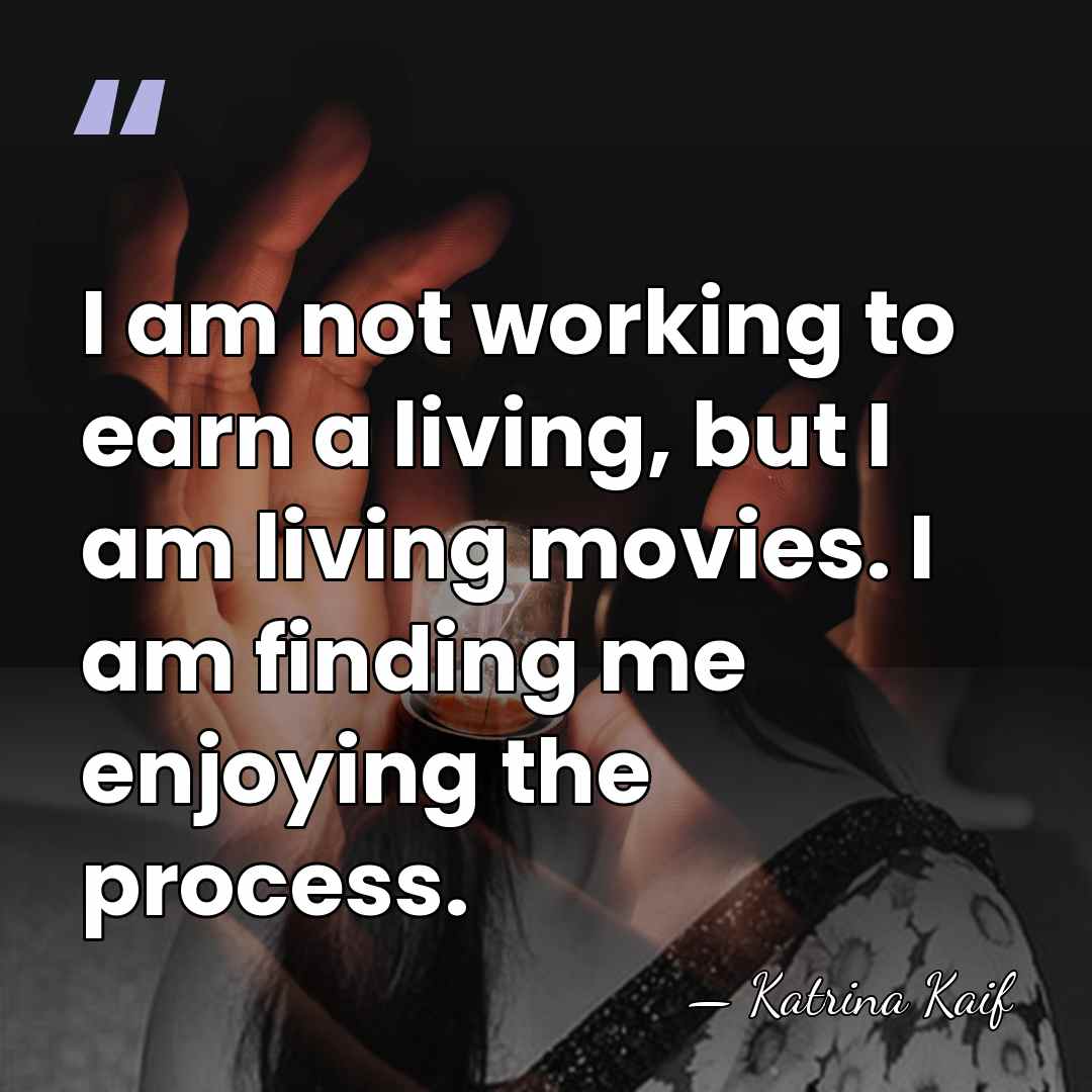I am not working to earn a living, but I am living&hellip; - Katrina Kaif