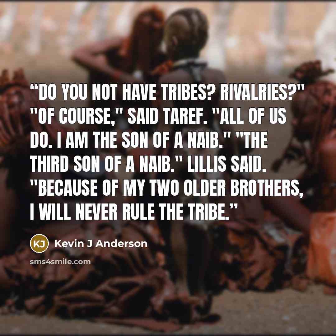 “Do you not have tribes? Rivalries?" "Of course," said Taref. "All of us do. I am the son of a Naib." "The third son of a Naib." Lillis said. "Because of my two older brothers, I will never rule the tribe.” quote by Kevin J Anderson