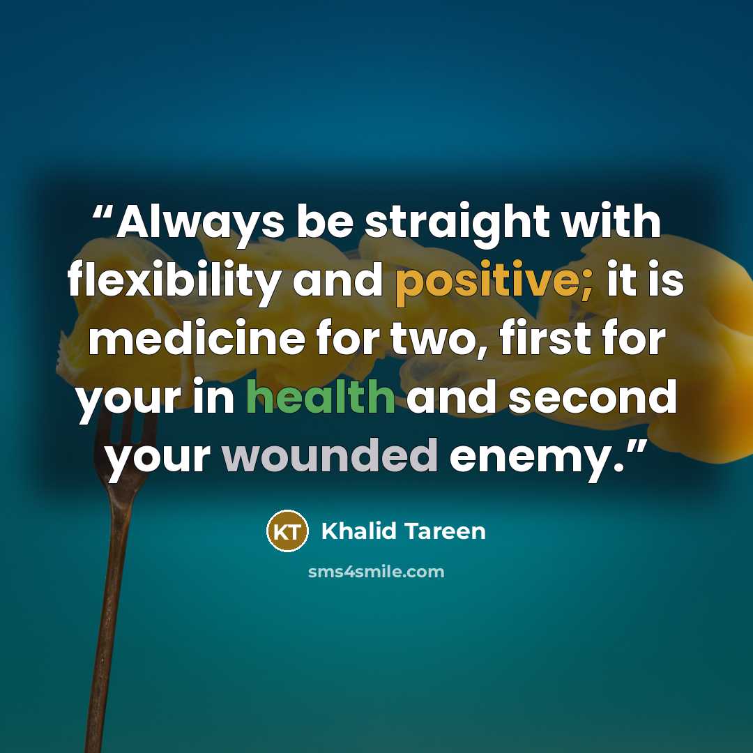 “Always be straight with flexibility and positive; it is medicine for two, first for your in health and second your wounded enemy.” quote by Khalid Tareen