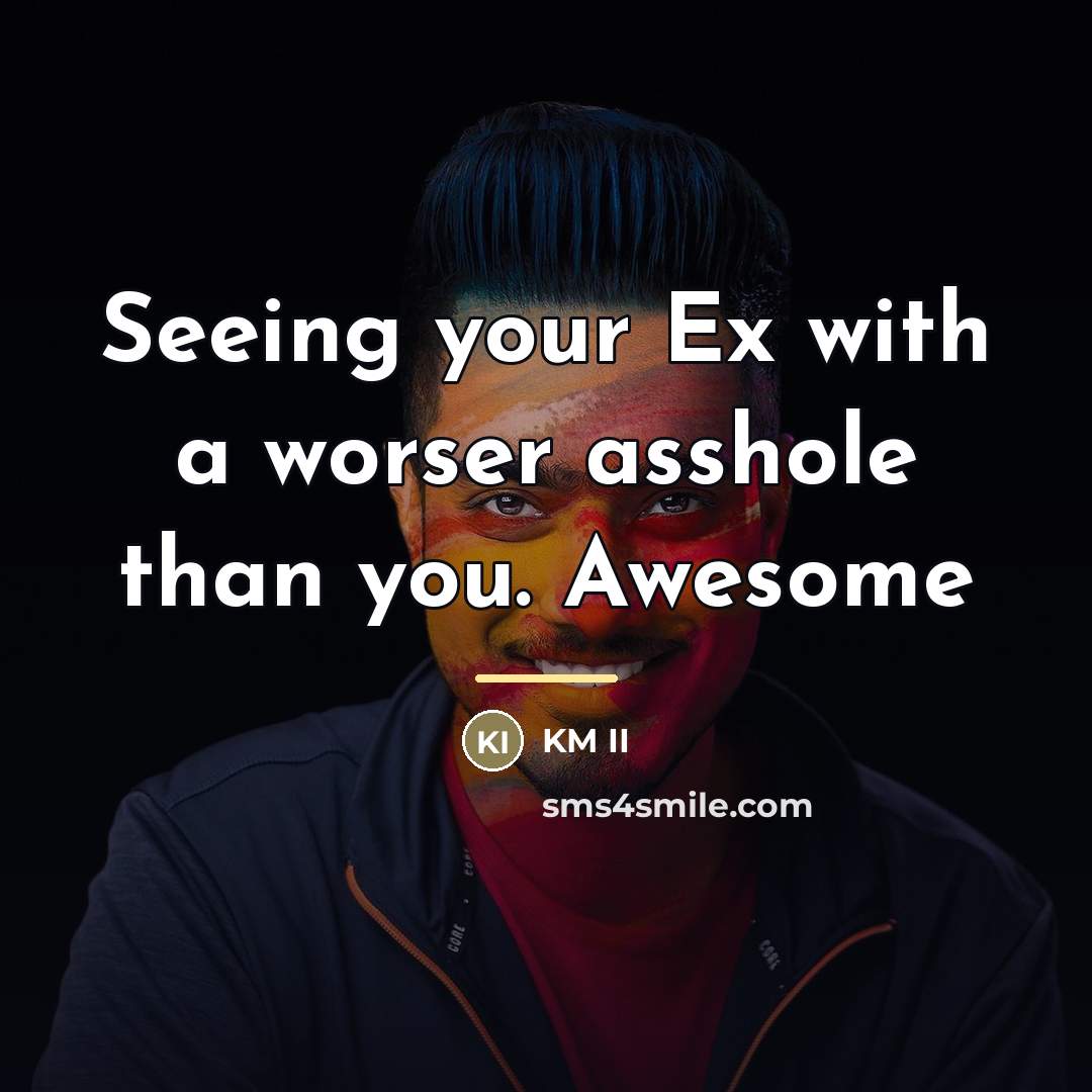 “Seeing your Ex with a worser asshole than you. Awesome…” quote by KM II