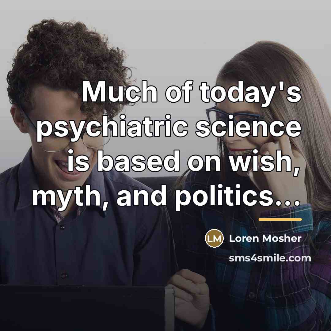 “Much of today's psychiatric science is based on wish, myth,…” quote by Loren Mosher